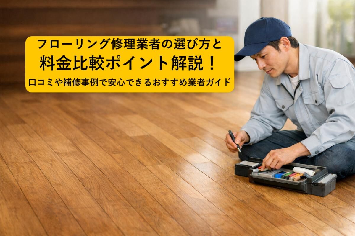 フローリング修理業者の選び方と料金比較ポイント解説！口コミや補修 